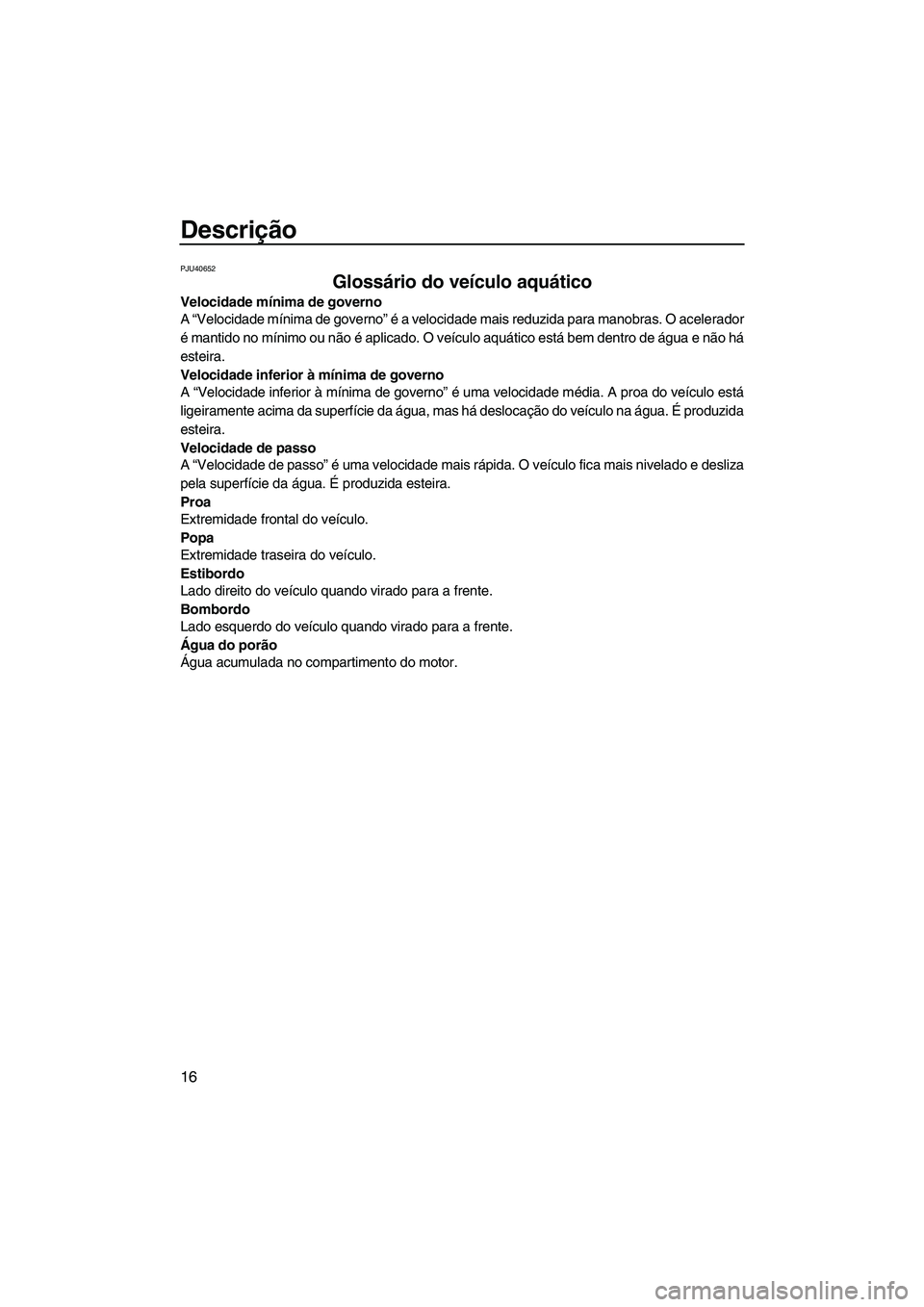 YAMAHA SUPERJET 2010  Manual de utilização (in Portuguese) Descrição
16
PJU40652
Glossário do veículo aquático 
Velocidade mínima de governo
A “Velocidade mínima de governo” é a velocidade mais reduzida para manobras. O acelerador
é mantido no m�