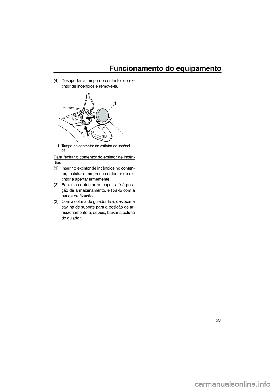 YAMAHA SUPERJET 2010  Manual de utilização (in Portuguese) Funcionamento do equipamento
27
(4) Desapertar a tampa do contentor do ex-
tintor de incêndios e removê-la.
Para fechar o contentor do extintor de incên-
dios:
(1) Inserir o extintor de incêndios 