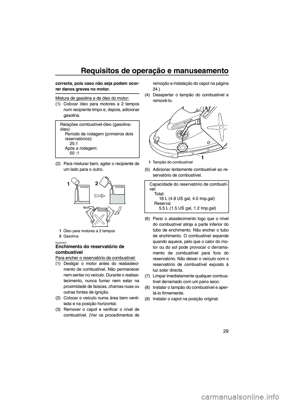 YAMAHA SUPERJET 2010  Manual de utilização (in Portuguese) Requisitos de operação e manuseamento
29
correcta, pois caso não seja podem ocor-
rer danos graves no motor.
Mistura de gasolina e de óleo do motor:
(1) Colocar óleo para motores a 2 tempos
num r