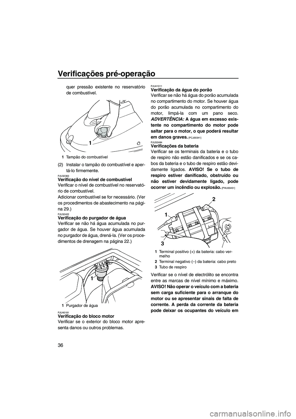 YAMAHA SUPERJET 2010  Manual de utilização (in Portuguese) Verificações pré-operação
36
quer pressão existente no reservatório
de combustível.
(2) Instalar o tampão do combustível e aper-
tá-lo firmemente.
PJU32363Verificação do nível de combust