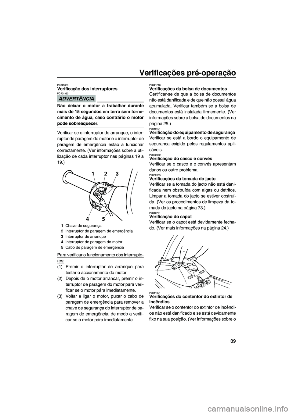 YAMAHA SUPERJET 2010  Manual de utilização (in Portuguese) Verificações pré-operação
39
PJU41020Verificação dos interruptores 
ADVERTÊNCIA
PCJ01360
Não deixar o motor a trabalhar durante
mais de 15 segundos em terra sem forne-
cimento de água, caso 