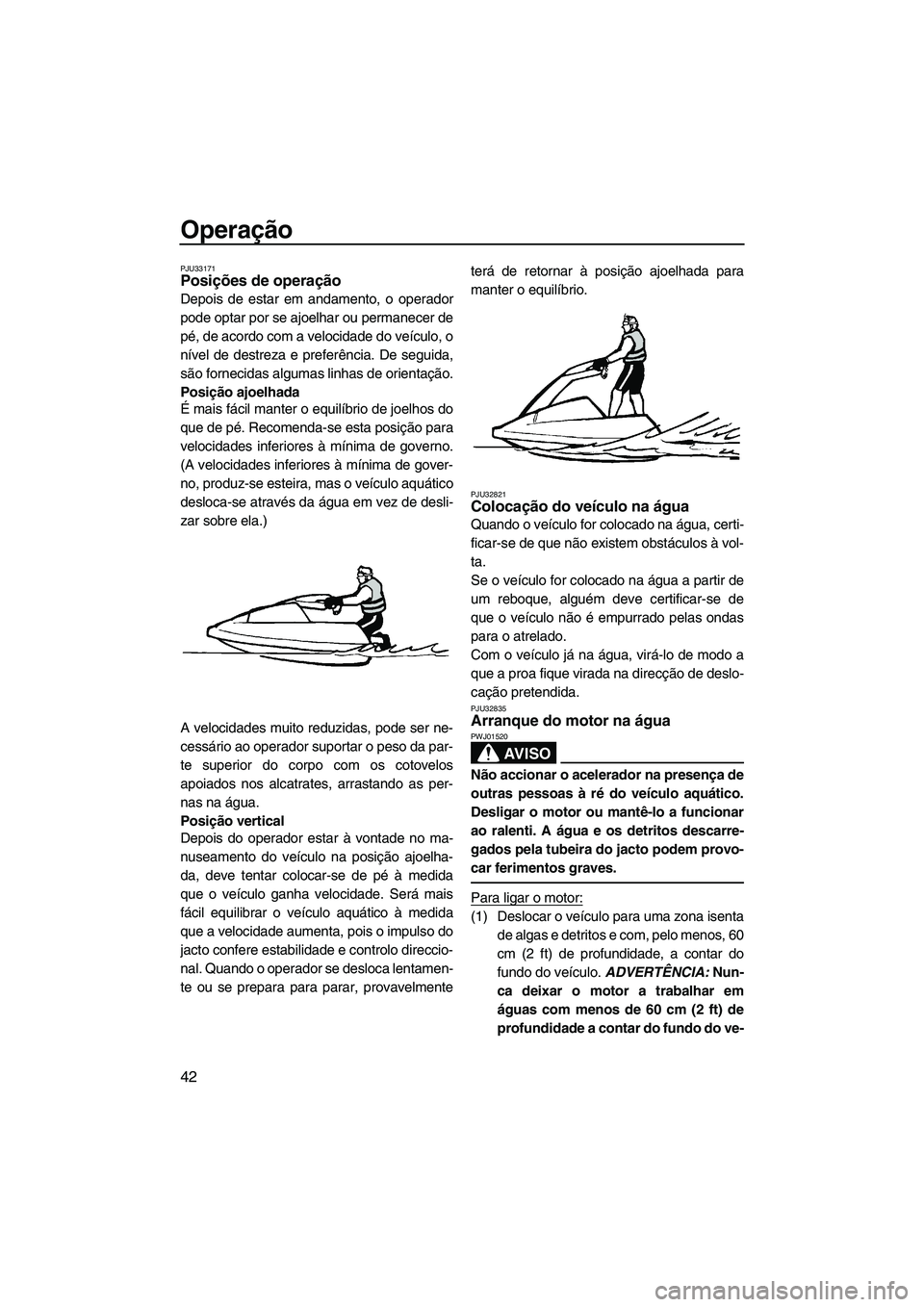 YAMAHA SUPERJET 2010  Manual de utilização (in Portuguese) Operação
42
PJU33171Posições de operação 
Depois de estar em andamento, o operador
pode optar por se ajoelhar ou permanecer de
pé, de acordo com a velocidade do veículo, o
nível de destreza e