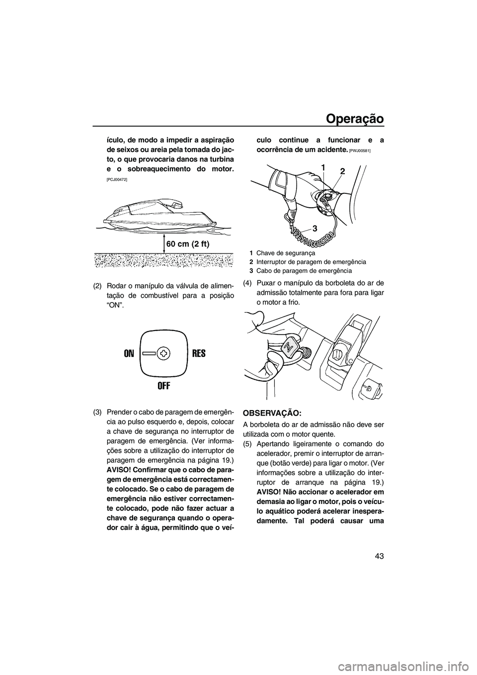 YAMAHA SUPERJET 2010  Manual de utilização (in Portuguese) Operação
43
ículo, de modo a impedir a aspiração
de seixos ou areia pela tomada do jac-
to, o que provocaria danos na turbina
e o sobreaquecimento do motor.
[PCJ00472]
(2) Rodar o manípulo da v�