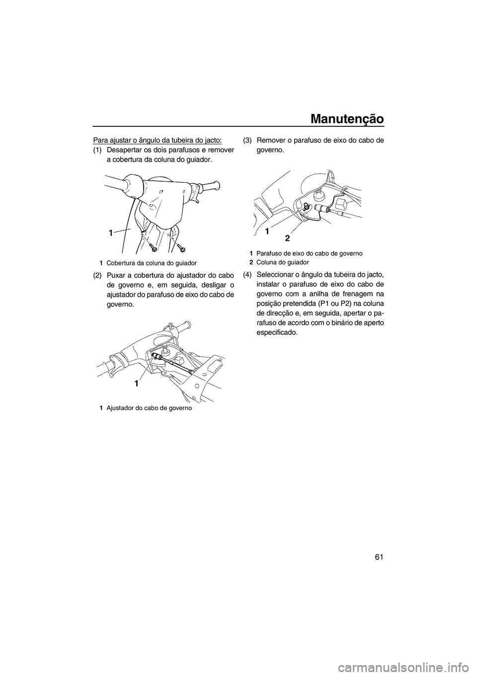 YAMAHA SUPERJET 2010  Manual de utilização (in Portuguese) Manutenção
61
Para ajustar o ângulo da tubeira do jacto:
(1) Desapertar os dois parafusos e remover
a cobertura da coluna do guiador.
(2) Puxar a cobertura do ajustador do cabo
de governo e, em seg