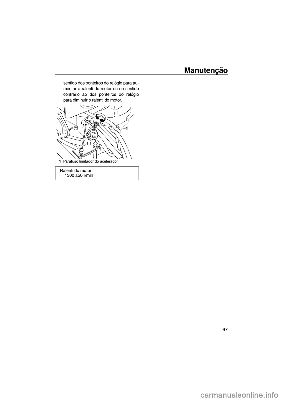 YAMAHA SUPERJET 2010  Manual de utilização (in Portuguese) Manutenção
67
sentido dos ponteiros do relógio para au-
mentar o ralenti do motor ou no sentido
contrário ao dos ponteiros do relógio
para diminuir o ralenti do motor.
1Parafuso limitador do acel