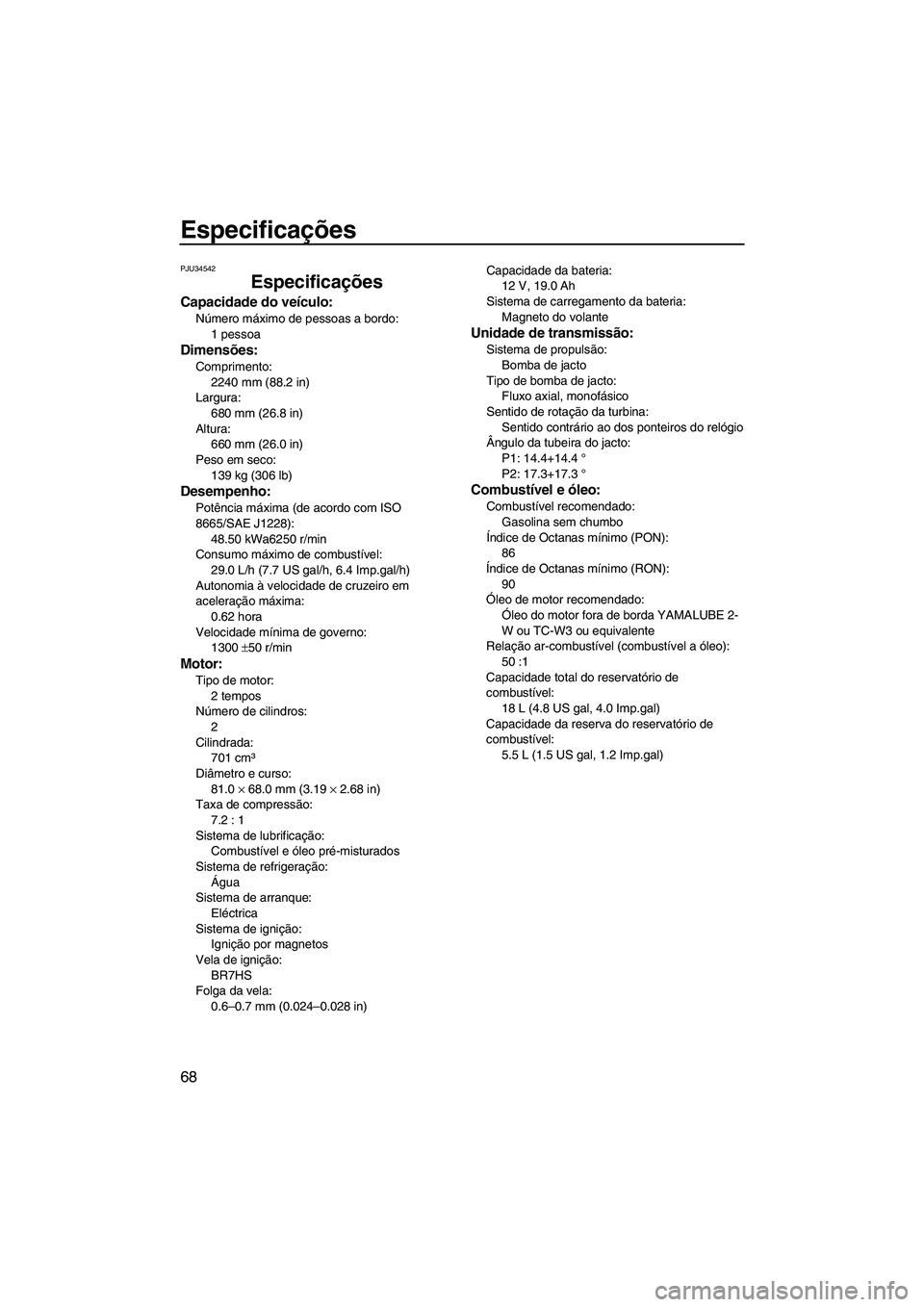 YAMAHA SUPERJET 2010  Manual de utilização (in Portuguese) Especificações
68
PJU34542
Especificações
Capacidade do veículo:
Número máximo de pessoas a bordo:
1 pessoa
Dimensões:
Comprimento:
2240 mm (88.2 in)
Largura:
680 mm (26.8 in)
Altura:
660 mm (