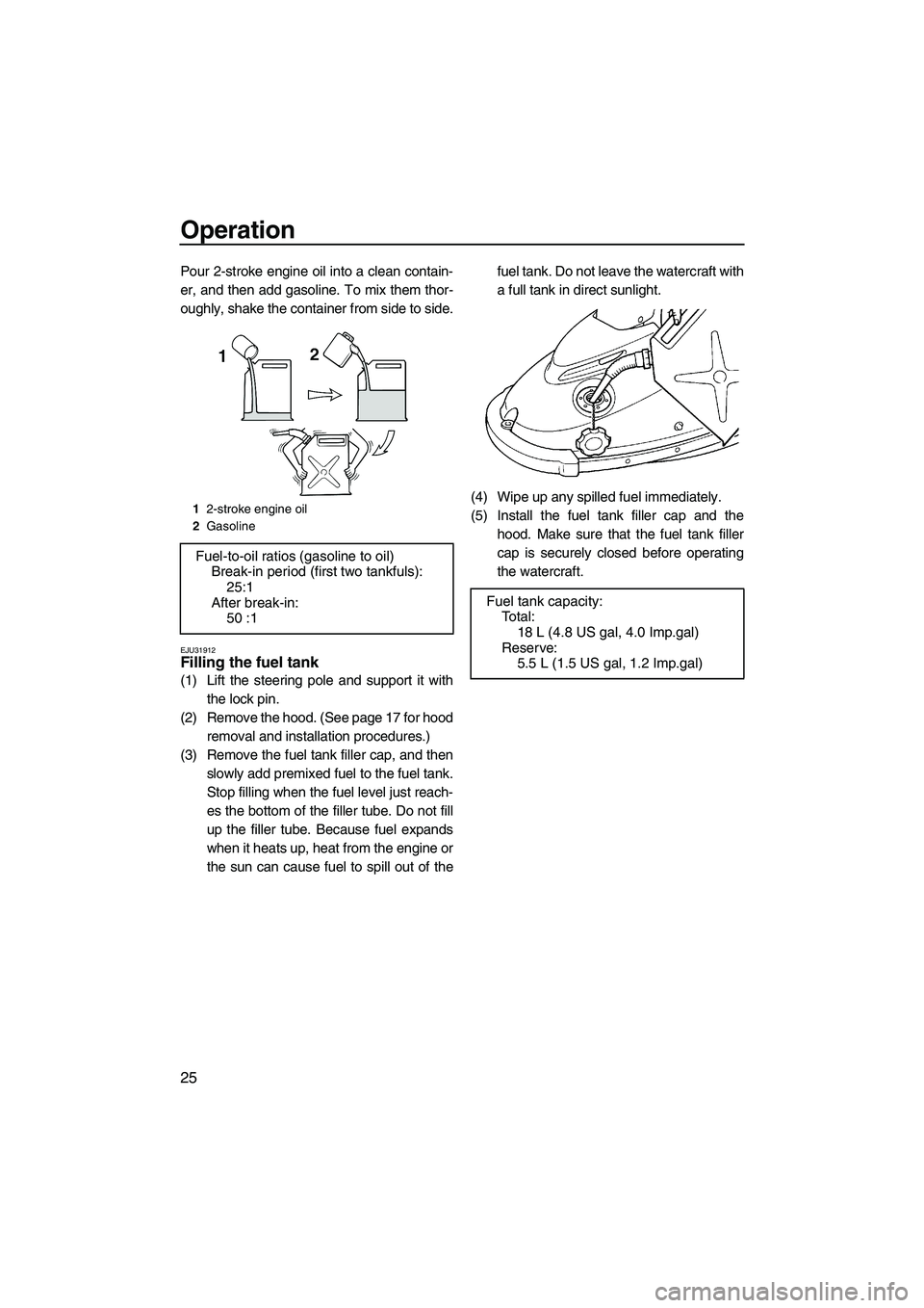 YAMAHA SUPERJET 2009  Owners Manual Operation
25
Pour 2-stroke engine oil into a clean contain-
er, and then add gasoline. To mix them thor-
oughly, shake the container from side to side.
EJU31912Filling the fuel tank 
(1) Lift the stee