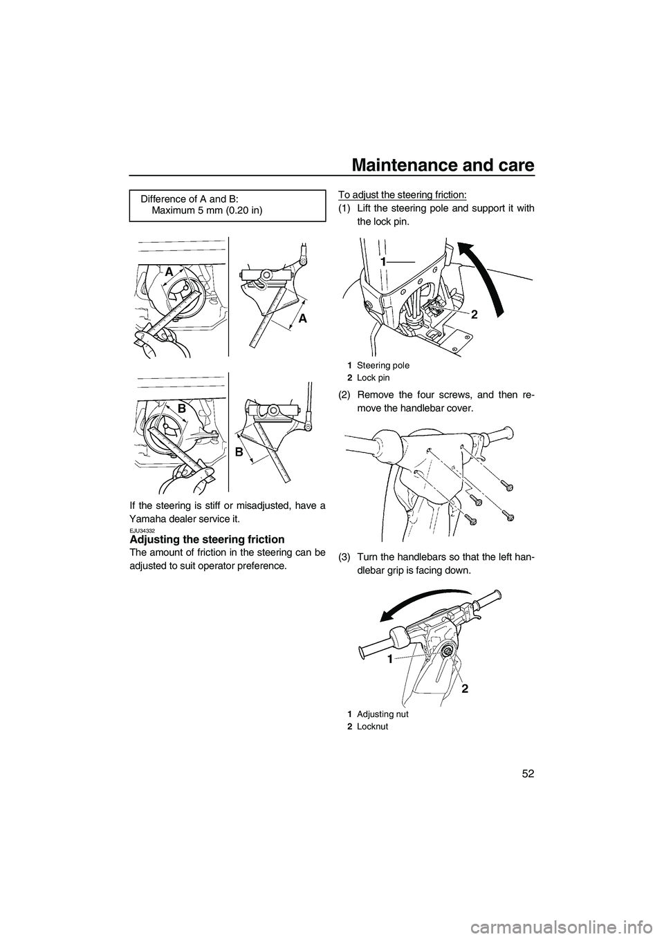 YAMAHA SUPERJET 2009  Owners Manual Maintenance and care
52
If the steering is stiff or misadjusted, have a
Yamaha dealer service it.
EJU34332Adjusting the steering friction 
The amount of friction in the steering can be
adjusted to sui