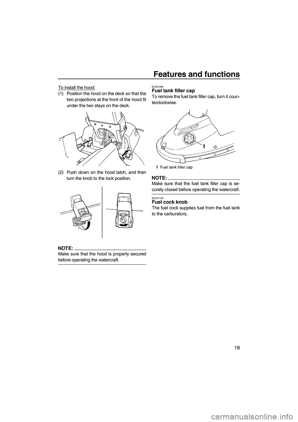 YAMAHA SUPERJET 2008  Owners Manual Features and functions
18
To install the hood:
(1) Position the hood on the deck so that the
two projections at the front of the hood fit
under the two stays on the deck.
(2) Push down on the hood lat