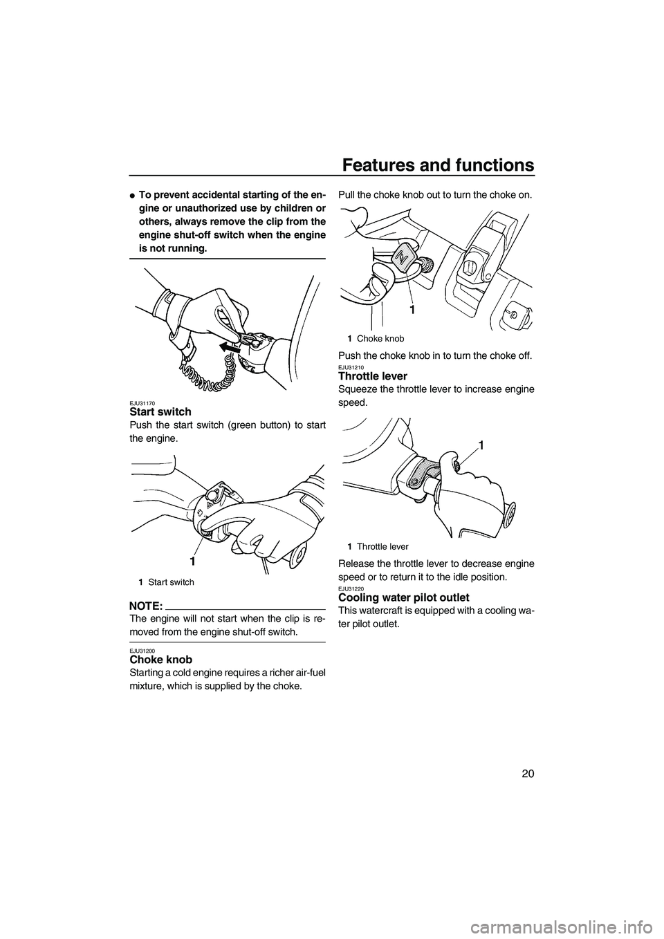YAMAHA SUPERJET 2008  Owners Manual Features and functions
20
To prevent accidental starting of the en-
gine or unauthorized use by children or
others, always remove the clip from the
engine shut-off switch when the engine
is not runni