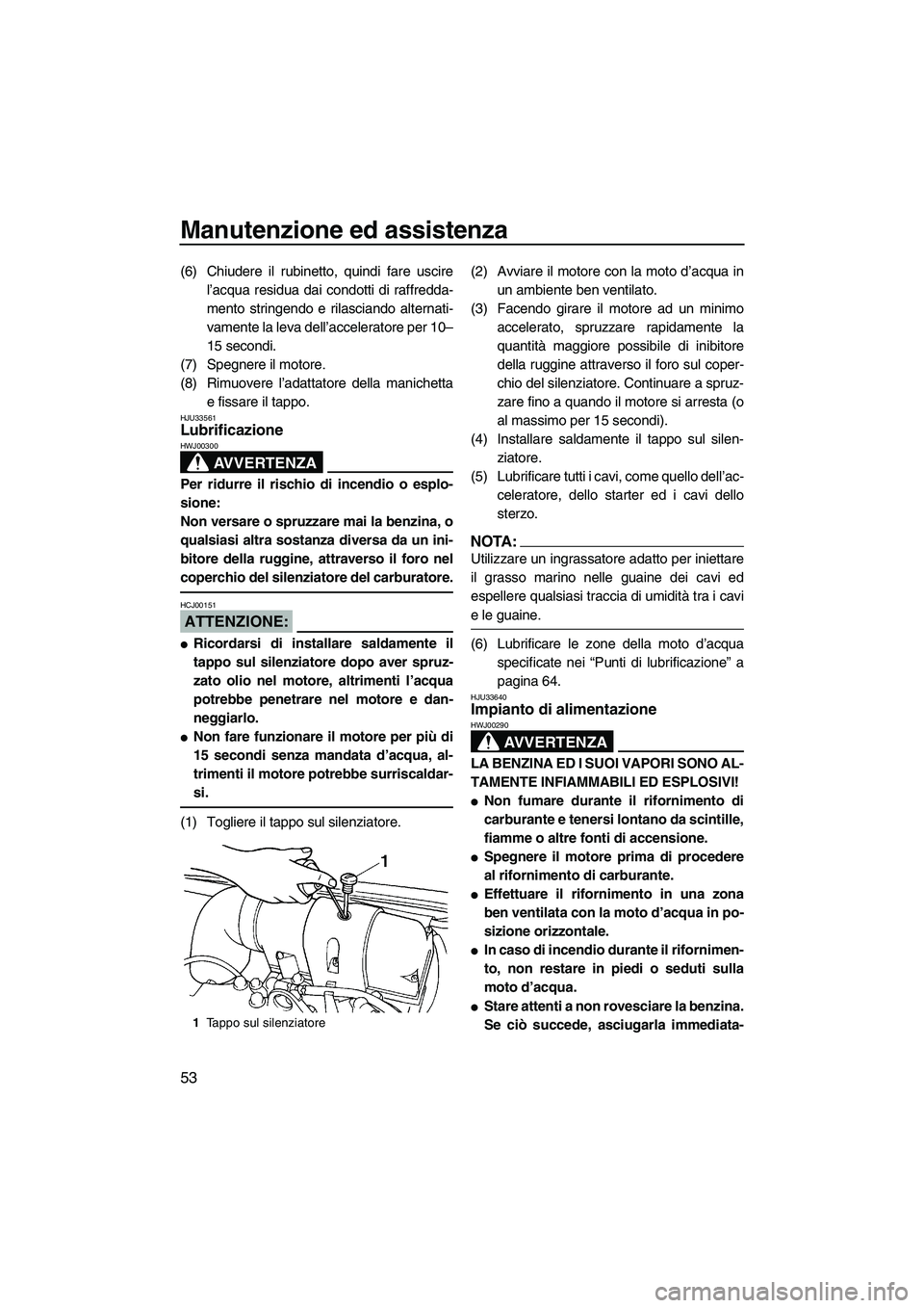 YAMAHA SUPERJET 2008  Manuale duso (in Italian) Manutenzione ed assistenza
53
(6) Chiudere il rubinetto, quindi fare uscire
l’acqua residua dai condotti di raffredda-
mento stringendo e rilasciando alternati-
vamente la leva dell’acceleratore p