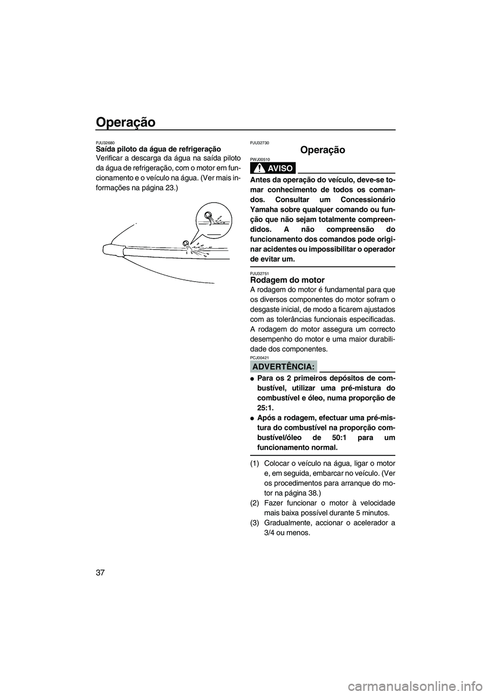 YAMAHA SUPERJET 2008  Manual de utilização (in Portuguese) Operação
37
PJU32680Saída piloto da água de refrigeração 
Verificar a descarga da água na saída piloto
da água de refrigeração, com o motor em fun-
cionamento e o veículo na água. (Ver ma
