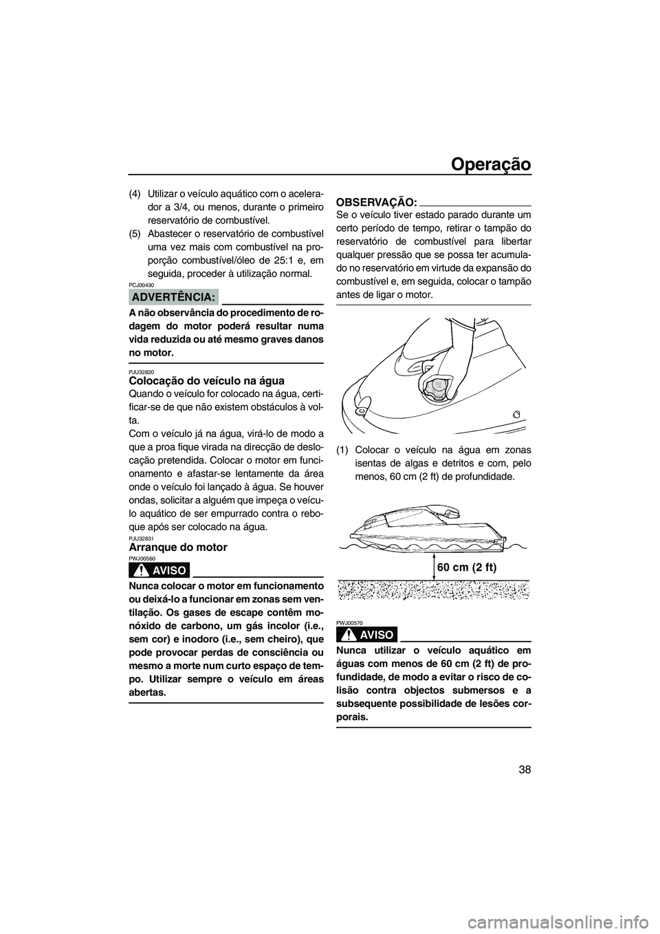 YAMAHA SUPERJET 2008  Manual de utilização (in Portuguese) Operação
38
(4) Utilizar o veículo aquático com o acelera-
dor a 3/4, ou menos, durante o primeiro
reservatório de combustível.
(5) Abastecer o reservatório de combustível
uma vez mais com com
