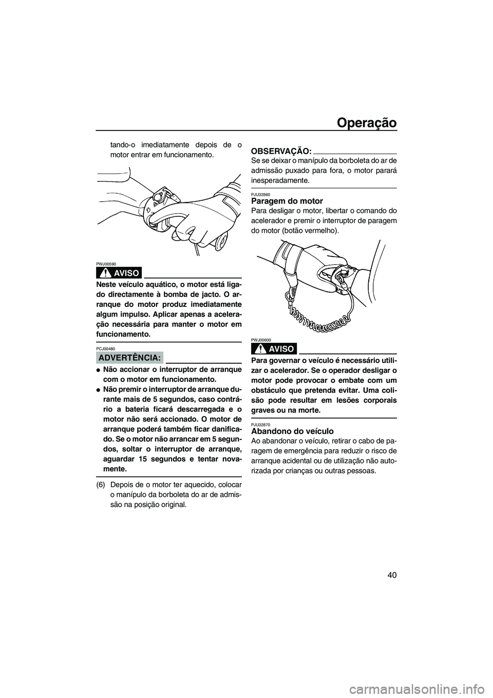 YAMAHA SUPERJET 2008  Manual de utilização (in Portuguese) Operação
40
tando-o imediatamente depois de o
motor entrar em funcionamento.
AV I S O
PWJ00590
Neste veículo aquático, o motor está liga-
do directamente à bomba de jacto. O ar-
ranque do motor 