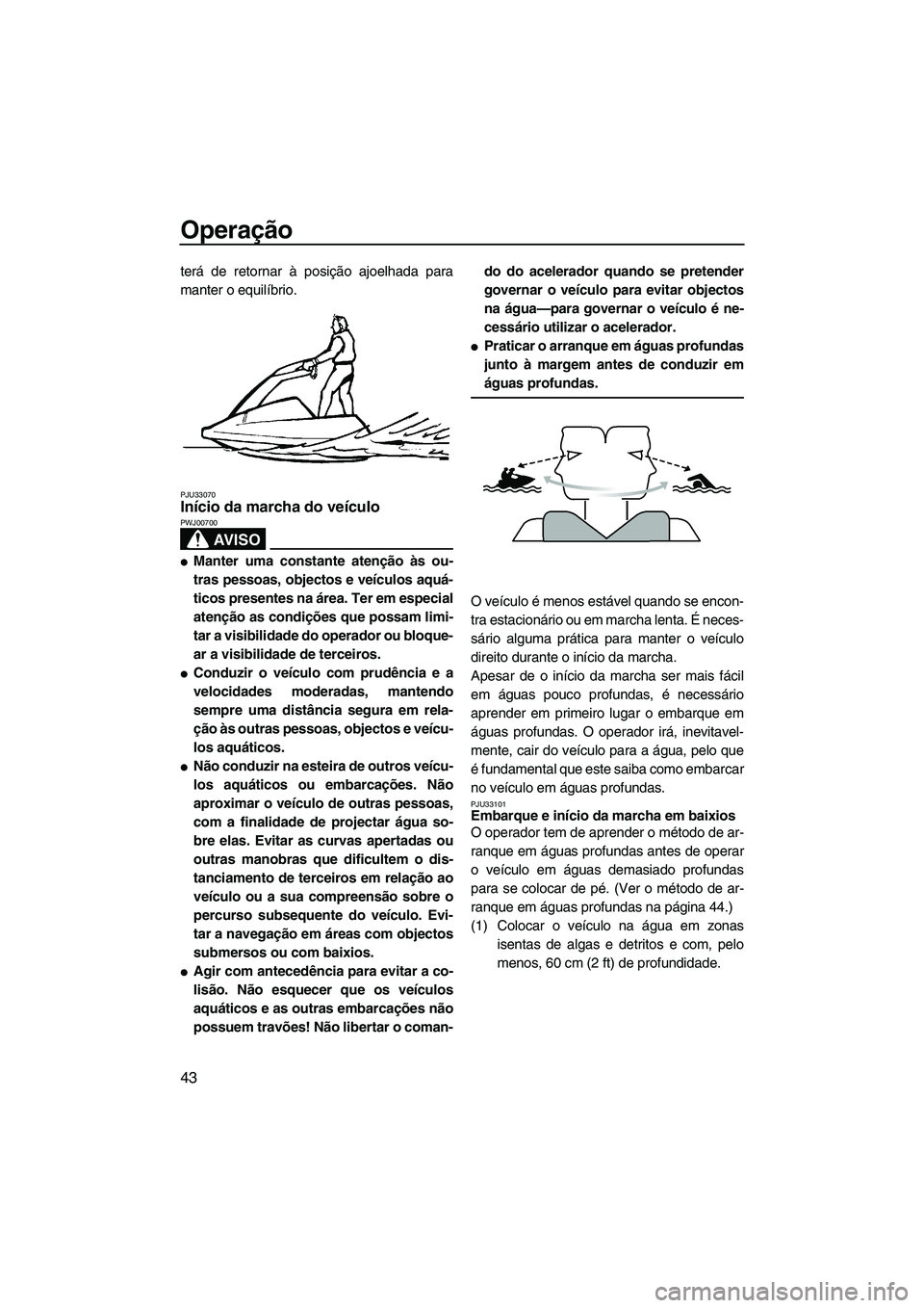 YAMAHA SUPERJET 2008  Manual de utilização (in Portuguese) Operação
43
terá de retornar à posição ajoelhada para
manter o equilíbrio.
PJU33070Início da marcha do veículo 
AV I S O
PWJ00700
Manter uma constante atenção às ou-
tras pessoas, objecto