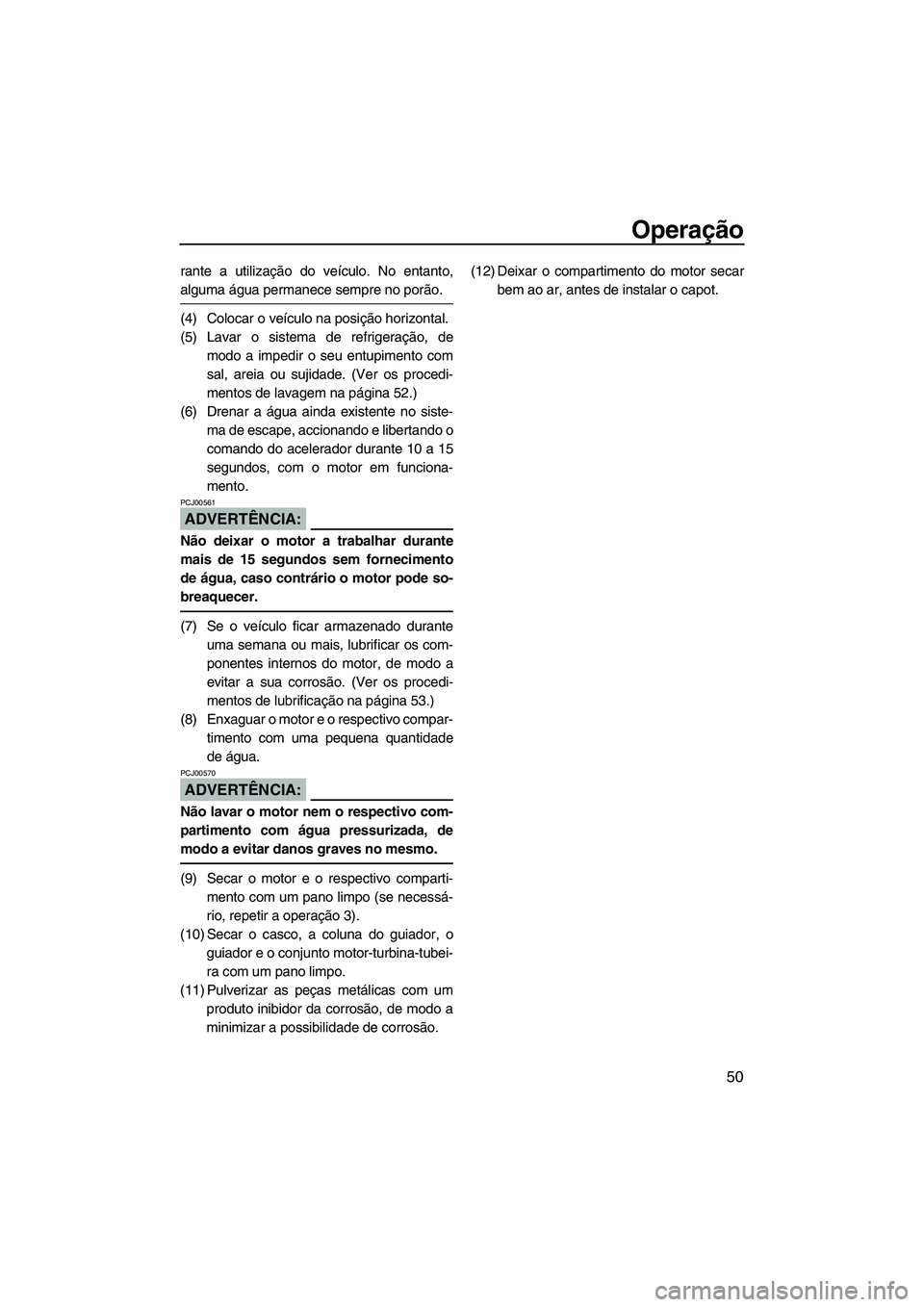 YAMAHA SUPERJET 2008  Manual de utilização (in Portuguese) Operação
50
rante a utilização do veículo. No entanto,
alguma água permanece sempre no porão.
(4) Colocar o veículo na posição horizontal.
(5) Lavar o sistema de refrigeração, de
modo a im