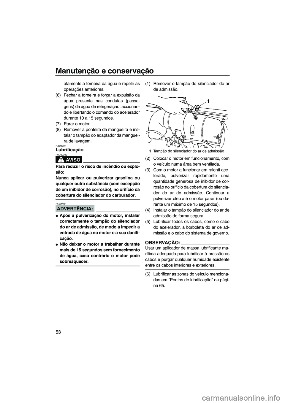 YAMAHA SUPERJET 2008  Manual de utilização (in Portuguese) Manutenção e conservação
53
atamente a torneira da água e repetir as
operações anteriores.
(6) Fechar a torneira e forçar a expulsão da
água presente nas condutas (passa-
gens) da água de r