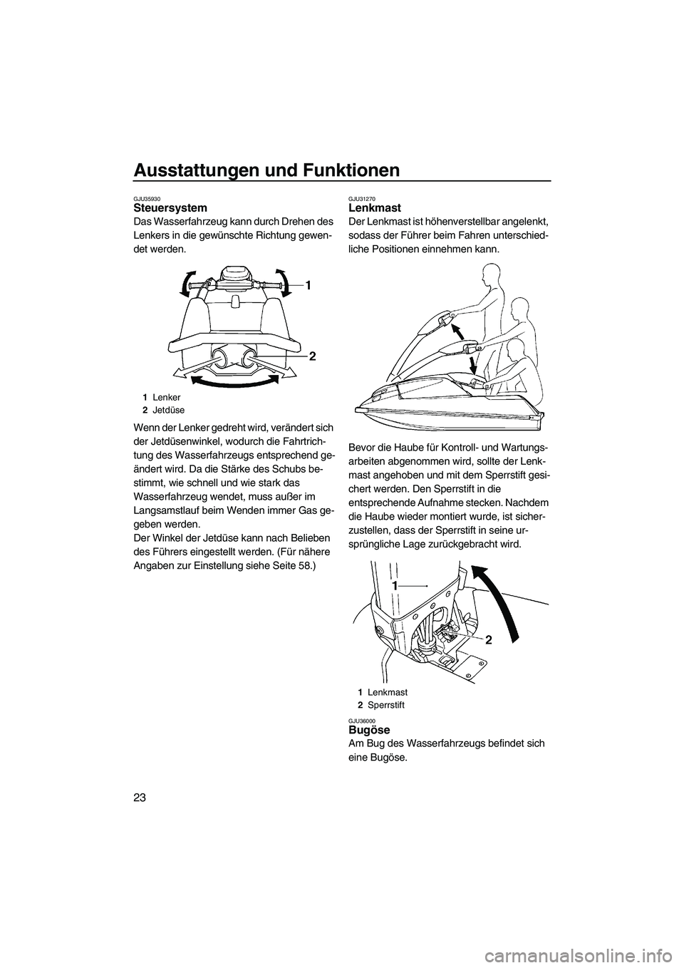 YAMAHA SUPERJET 2007 Betriebsanleitungen (in German) Ausstattungen und Funktionen
23
GJU35930Steuersystem
Das Wasserfahrzeug kann durch Drehen des
Lenkers in die gewünschte Richtung gewen-
det werden.
Wenn der Lenker gedreht wird, verändert sich
de YAMAHA SUPERJET 2007 Betriebsanleitungen (in German) Ausstattungen und Funktionen
23
GJU35930Steuersystem
Das Wasserfahrzeug kann durch Drehen des
Lenkers in die gewünschte Richtung gewen-
det werden.
Wenn der Lenker gedreht wird, verändert sich
de