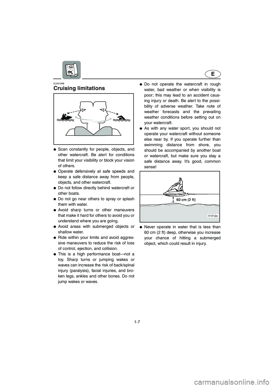 YAMAHA SUPERJET 2005  Owners Manual 1-7
E
EJU01269 
Cruising limitations  
Scan constantly for people, objects, and
other watercraft. Be alert for conditions
that limit your visibility or block your vision
of others. 
Operate defensiv