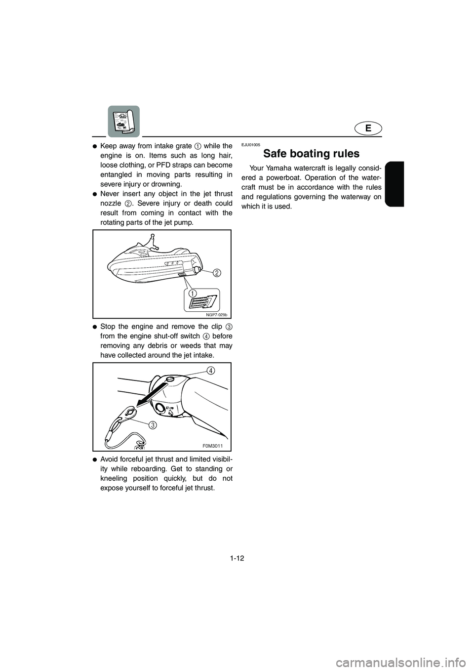 YAMAHA SUPERJET 2005  Owners Manual 1-12
E
Keep away from intake grate 1 while the
engine is on. Items such as long hair,
loose clothing, or PFD straps can become
entangled in moving parts resulting in
severe injury or drowning. 
Neve