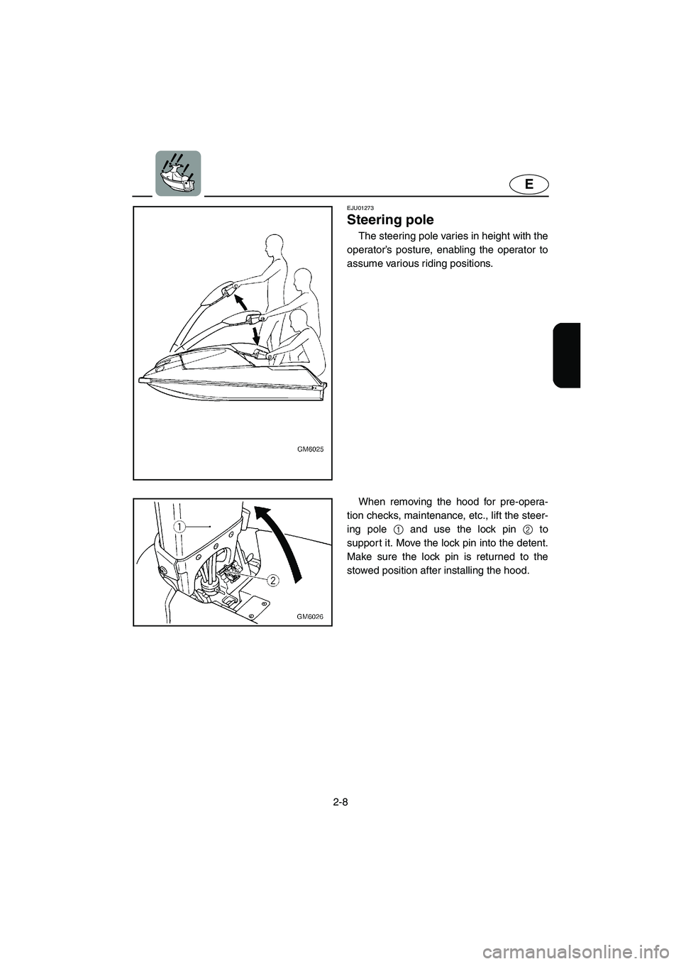 YAMAHA SUPERJET 2005  Owners Manual 2-8
E
EJU01273 
Steering pole  
The steering pole varies in height with the
operator’s posture, enabling the operator to
assume various riding positions. 
When removing the hood for pre-opera-
tion 