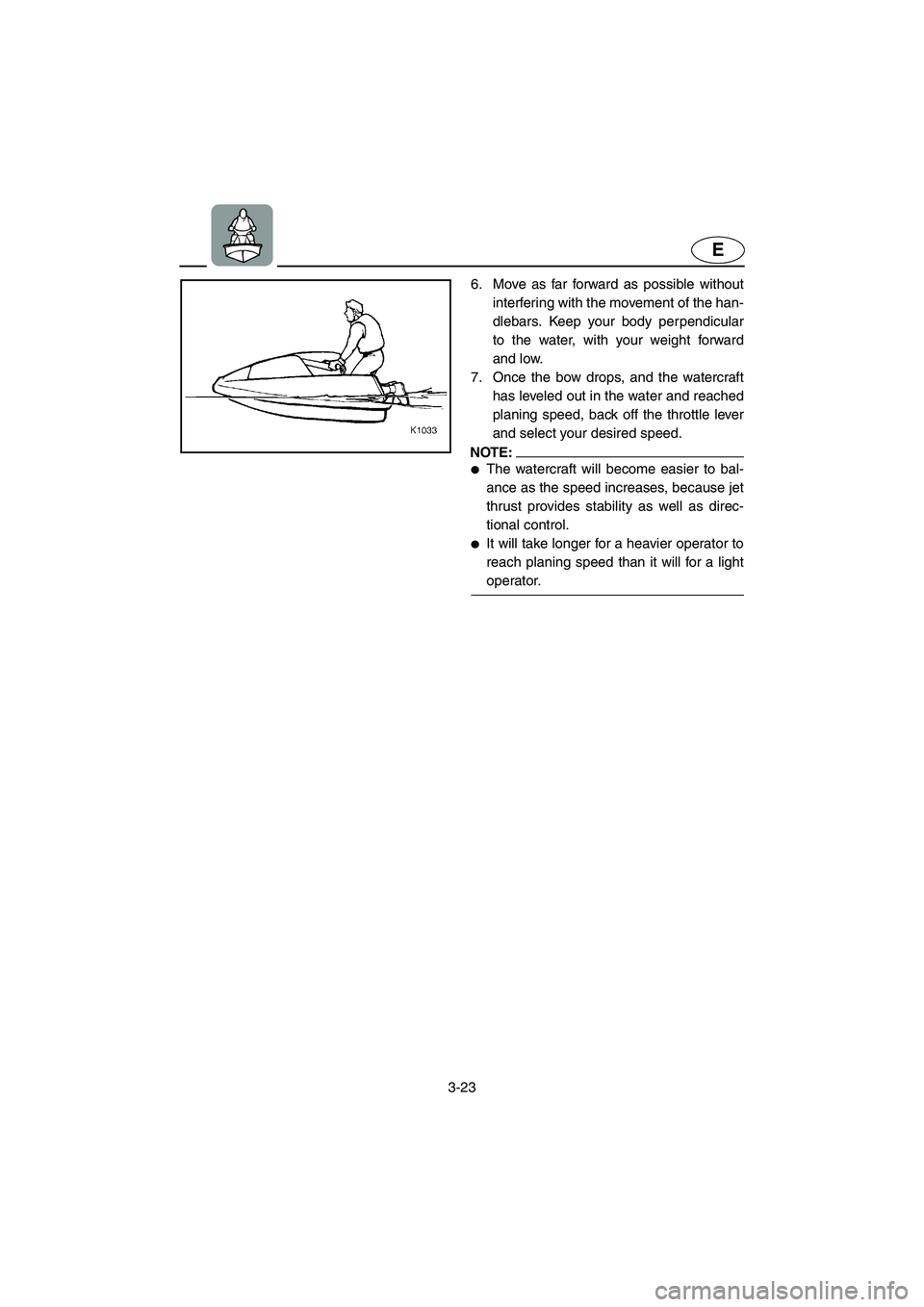 YAMAHA SUPERJET 2005  Owners Manual 3-23
E
6. Move as far forward as possible without
interfering with the movement of the han-
dlebars. Keep your body perpendicular
to the water, with your weight forward
and low. 
7. Once the bow drops