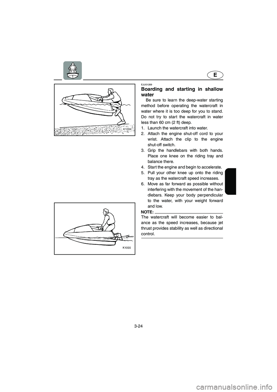 YAMAHA SUPERJET 2005  Owners Manual 3-24
E
EJU01289 
Boarding and starting in shallow
water  
Be sure to learn the deep-water starting
method before operating the watercraft in
water where it is too deep for you to stand.
Do not try to 
