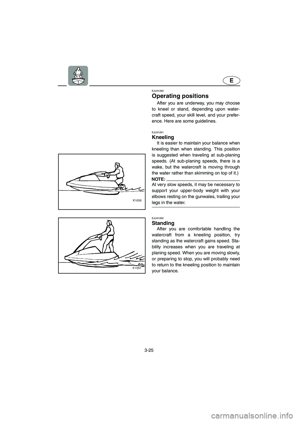 YAMAHA SUPERJET 2005  Owners Manual 3-25
E
EJU01290 
Operating positions  
After you are underway, you may choose
to kneel or stand, depending upon water-
craft speed, your skill level, and your prefer-
ence. Here are some guidelines.
E