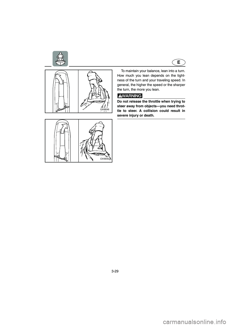 YAMAHA SUPERJET 2005  Owners Manual 3-29
E
To maintain your balance, lean into a turn.
How much you lean depends on the tight-
ness of the turn and your traveling speed. In
general, the higher the speed or the sharper
the turn, the more