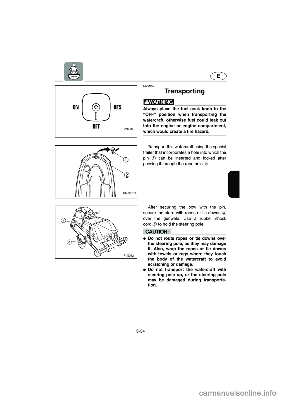 YAMAHA SUPERJET 2005  Owners Manual 3-34
E
EJU01956
Transporting 
WARNING@ Always place the fuel cock knob in the
“OFF” position when transporting the
watercraft, otherwise fuel could leak out
into the engine or engine compartment,
