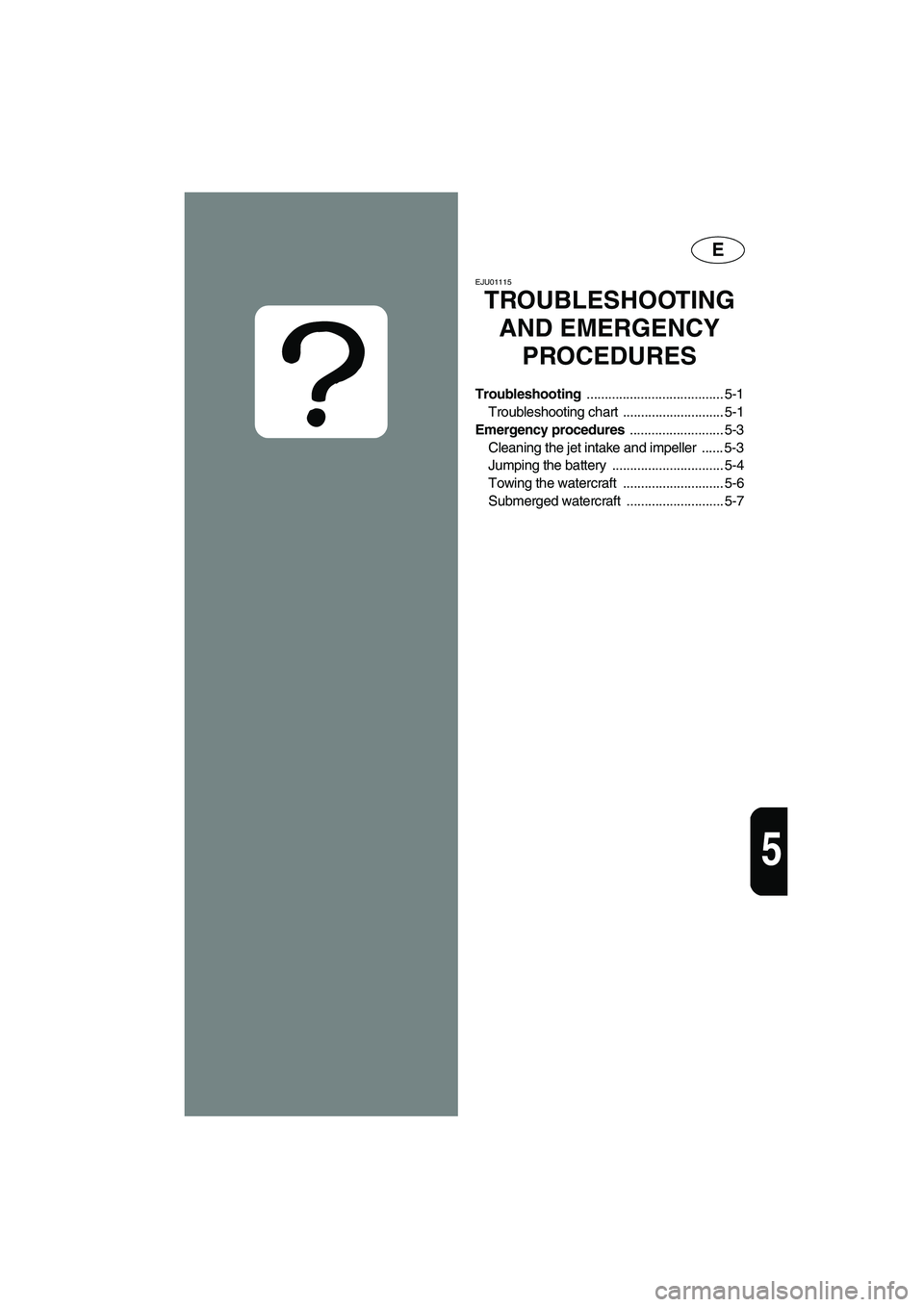 YAMAHA SUPERJET 2005  Owners Manual E
5
EJU01115 
TROUBLESHOOTING 
AND EMERGENCY 
PROCEDURES
Troubleshooting ...................................... 5-1
Troubleshooting chart  ............................ 5-1
Emergency procedures .......