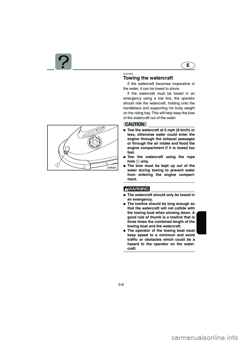 YAMAHA SUPERJET 2005  Owners Manual 5-6
E
EJU01895
Towing the watercraft 
If the watercraft becomes inoperative in
the water, it can be towed to shore. 
If the watercraft must be towed in an
emergency using a tow line, the operator
shou