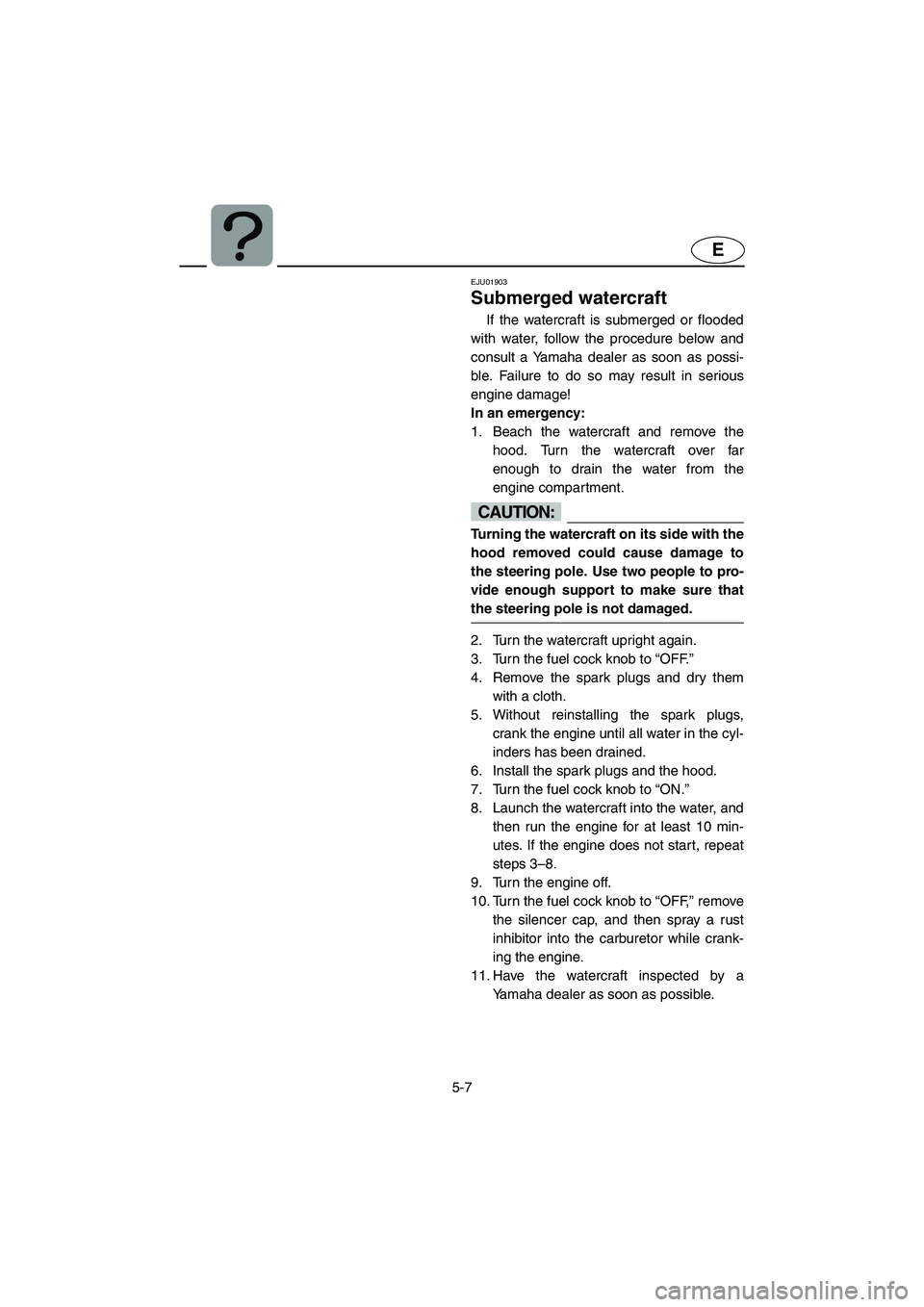 YAMAHA SUPERJET 2005  Owners Manual 5-7
E
EJU01903
Submerged watercraft 
If the watercraft is submerged or flooded
with water, follow the procedure below and
consult a Yamaha dealer as soon as possi-
ble. Failure to do so may result in 