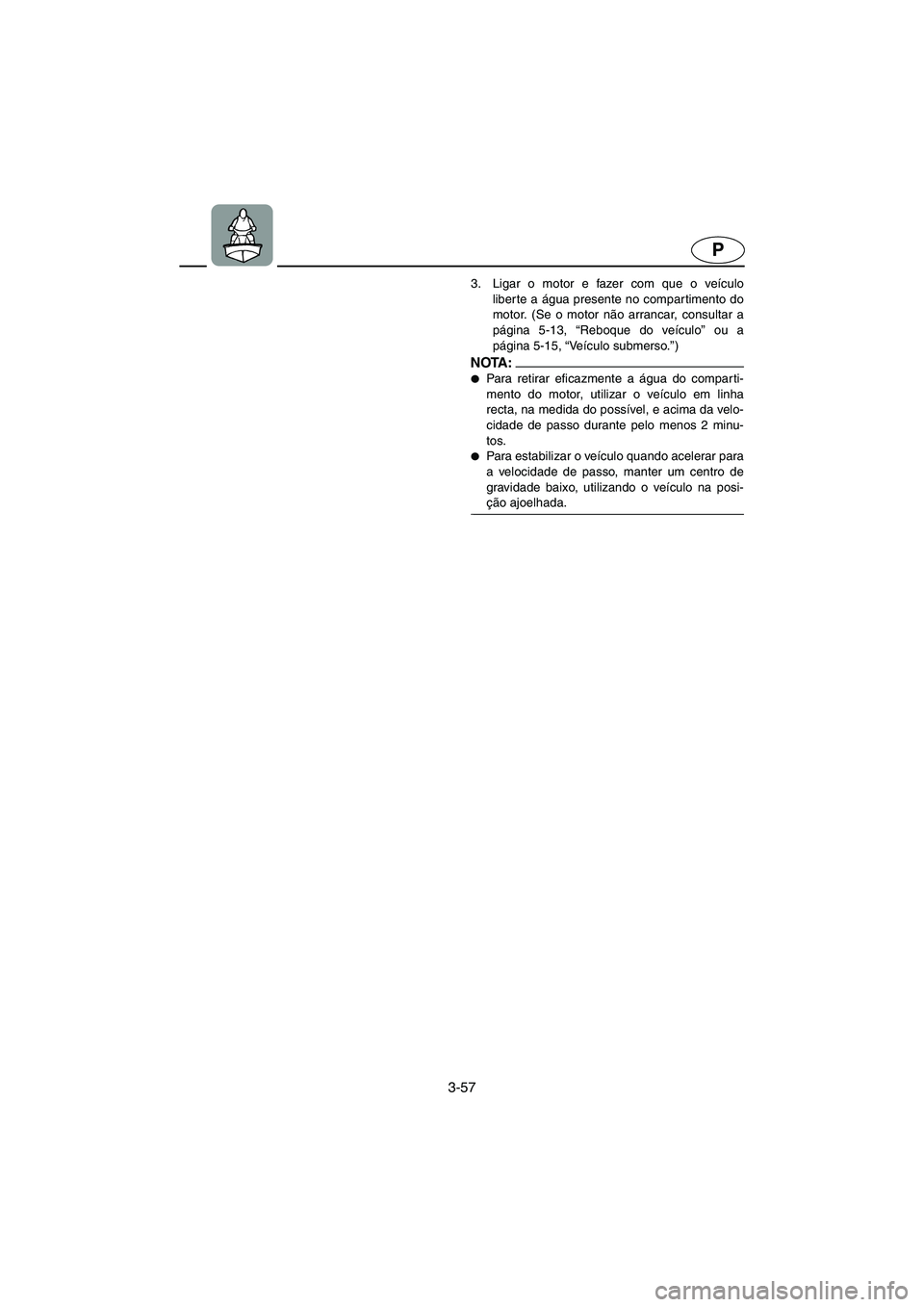 YAMAHA SUPERJET 2005  Manual de utilização (in Portuguese) 3-57
P
3. Ligar o motor e fazer com que o veículo
liber te a água presente no compartimento do
motor. (Se o motor não arrancar, consultar a
página 5-13, “Reboque do veículo” ou a
página 5-15