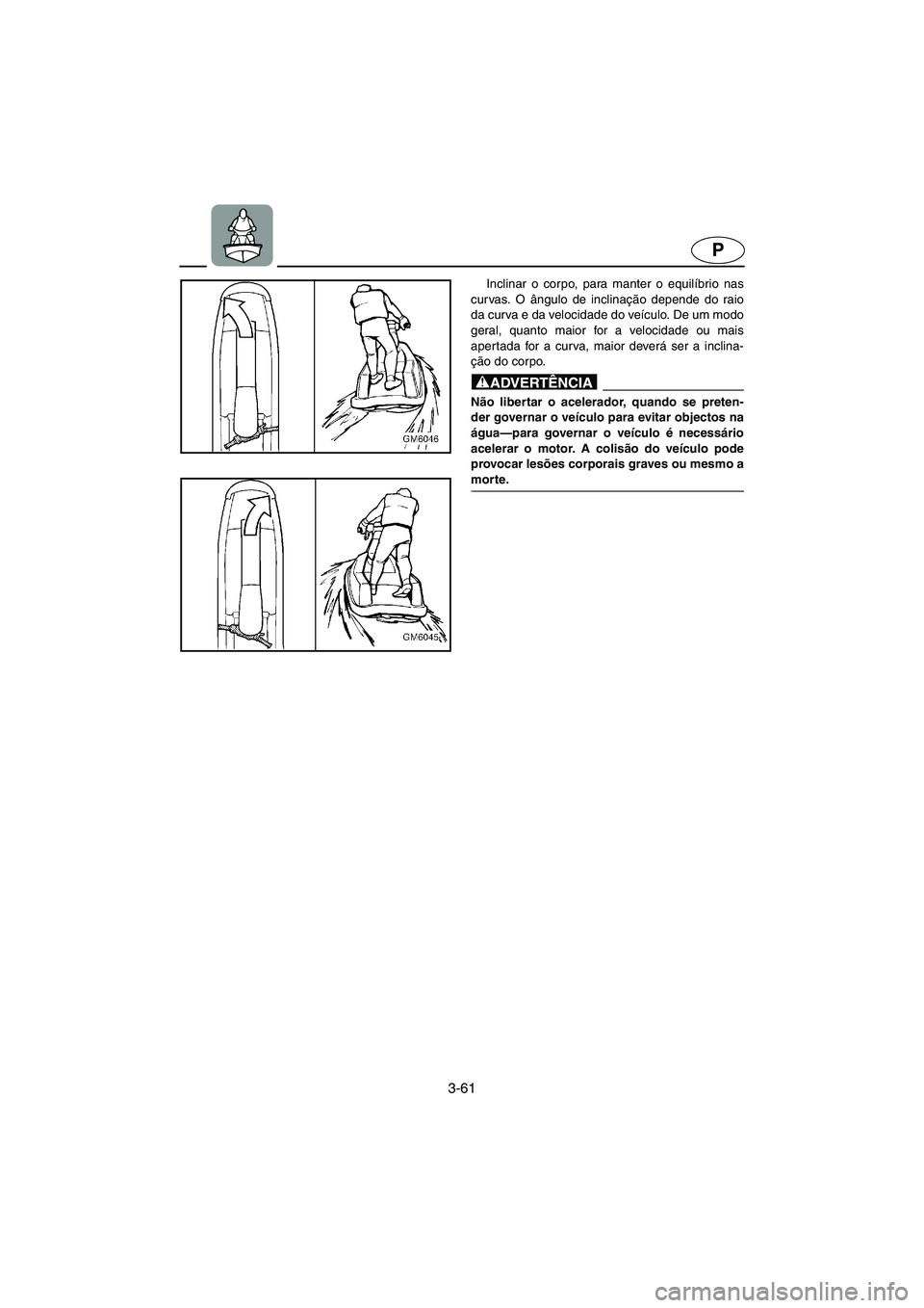 YAMAHA SUPERJET 2005  Manual de utilização (in Portuguese) 3-61
P
Inclinar o corpo, para manter o equilíbrio nas
curvas. O ângulo de inclinação depende do raio
da curva e da velocidade do veículo. De um modo
geral, quanto maior for a velocidade ou mais
a