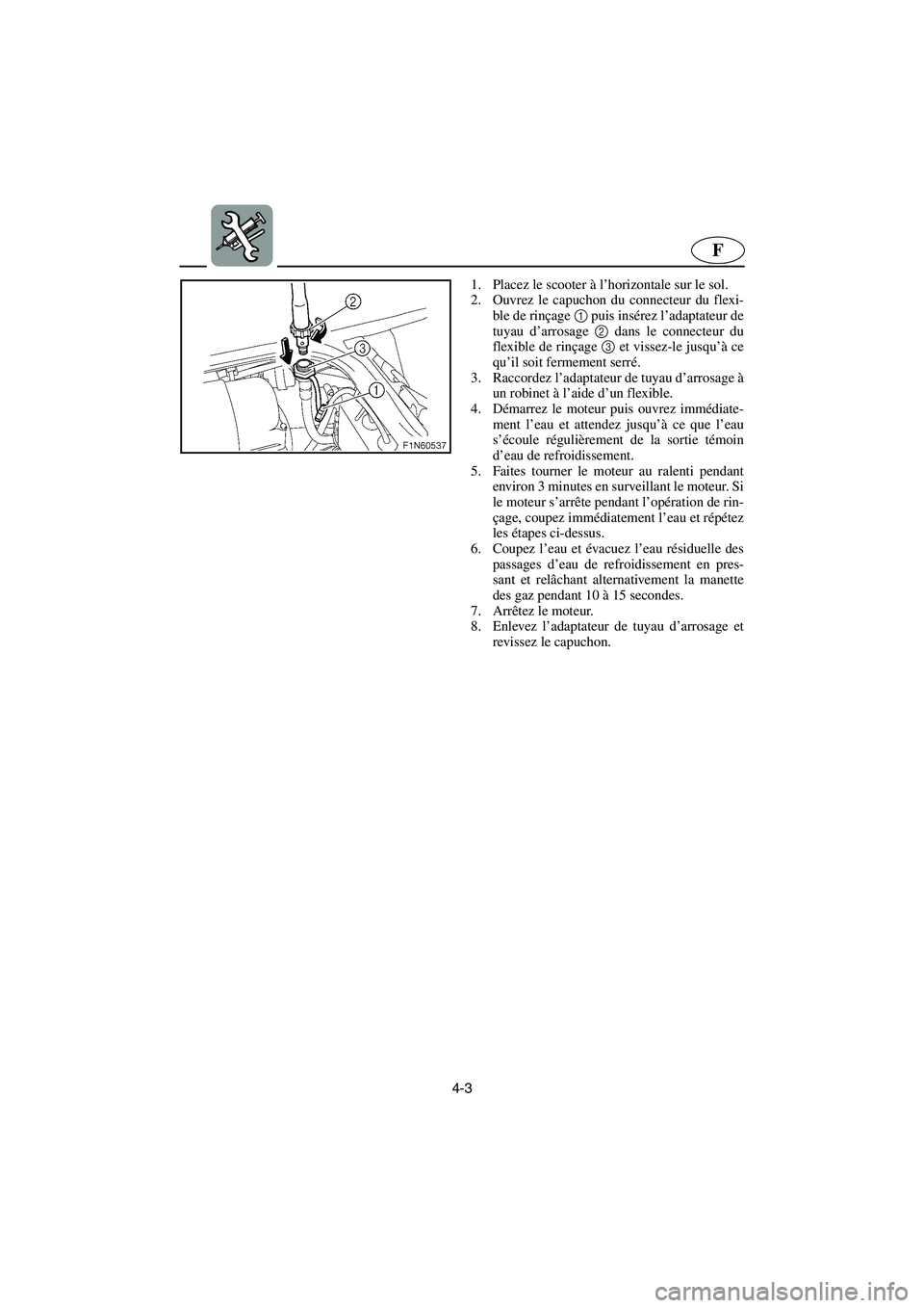 YAMAHA SUPERJET 2003 Notices Demploi (in French) 4-3
F
1. Placez le scooter à l’horizontale sur le sol.
2. Ouvrez le capuchon du connecteur du flexi-
ble de rinçage 1 puis insérez l’adaptateur de
tuyau d’arrosage 2 dans le connecteur du
fl YAMAHA SUPERJET 2003 Notices Demploi (in French) 4-3
F
1. Placez le scooter à l’horizontale sur le sol.
2. Ouvrez le capuchon du connecteur du flexi-
ble de rinçage 1 puis insérez l’adaptateur de
tuyau d’arrosage 2 dans le connecteur du
fl