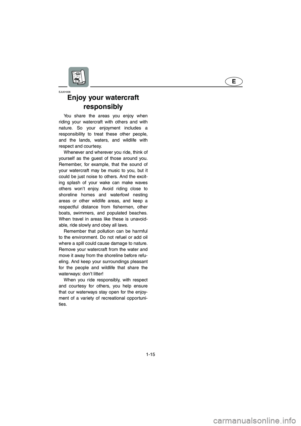 YAMAHA SUPERJET 2002 Owners Manual 1-15
E
EJU01006
Enjoy your watercraft
responsibly
You share the areas you enjoy when
riding your watercraft with others and with
nature. So your enjoyment includes a
responsibility to treat these YAMAHA SUPERJET 2002 Owners Manual 1-15
E
EJU01006
Enjoy your watercraft
responsibly
You share the areas you enjoy when
riding your watercraft with others and with
nature. So your enjoyment includes a
responsibility to treat these