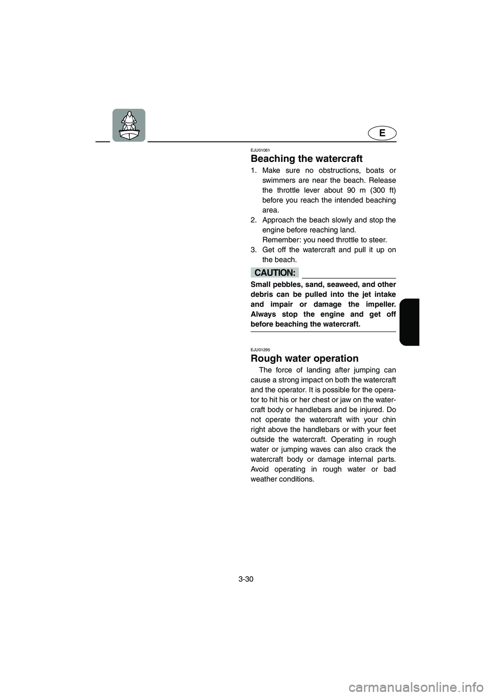 YAMAHA SUPERJET 2002 Owners Manual 3-30
E
EJU01081
Beaching the watercraft
1. Make sure no obstructions, boats or
swimmers are near the beach. Release
the throttle lever about 90 m (300 ft)
before you reach the intended beaching
are YAMAHA SUPERJET 2002 Owners Manual 3-30
E
EJU01081
Beaching the watercraft
1. Make sure no obstructions, boats or
swimmers are near the beach. Release
the throttle lever about 90 m (300 ft)
before you reach the intended beaching
are