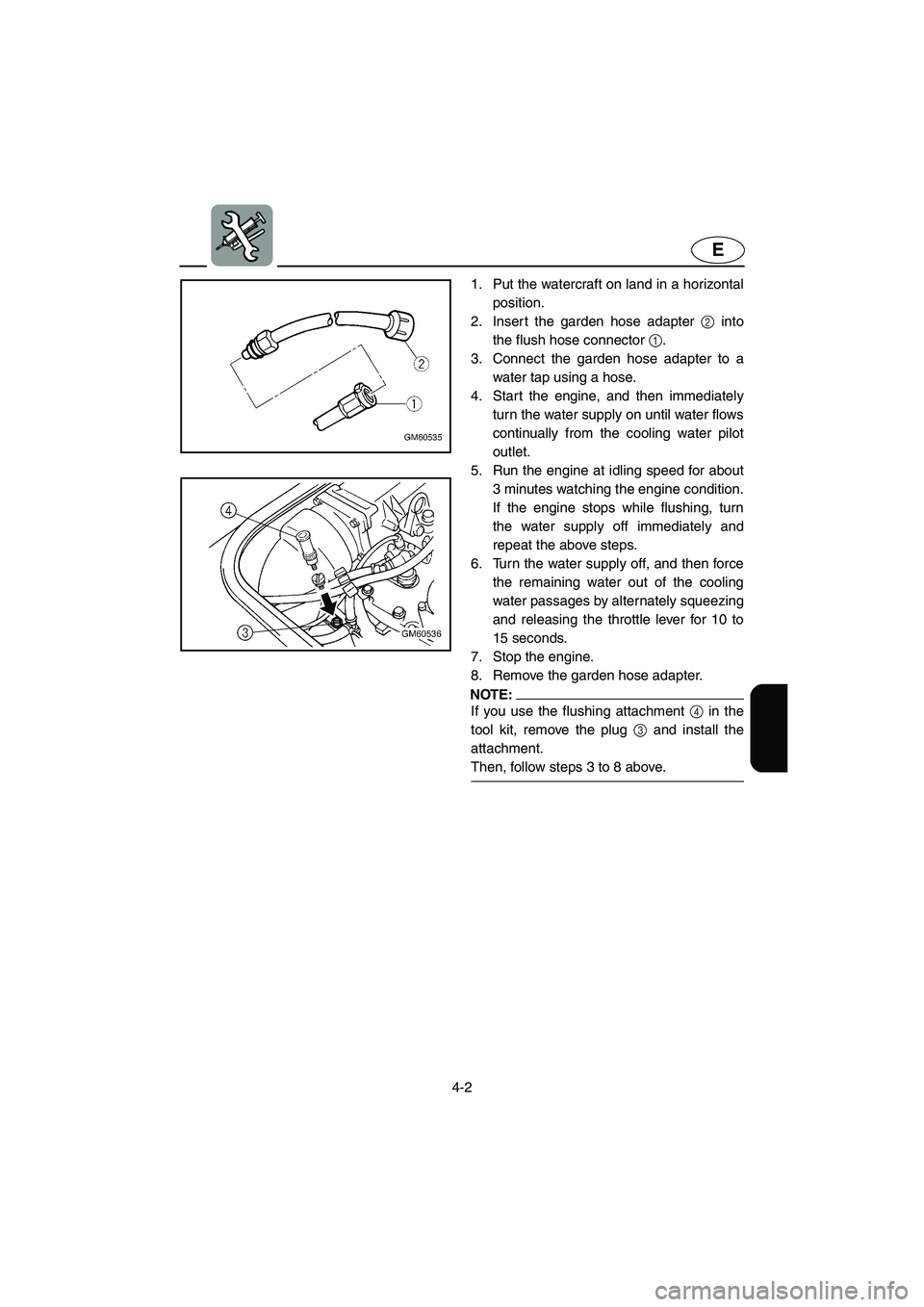 YAMAHA SUPERJET 2002  Owners Manual 4-2
E
1. Put the watercraft on land in a horizontal
position. 
2. Insert the garden hose adapter 2 into
the flush hose connector 1. 
3. Connect the garden hose adapter to a
water tap using a hose. 
4.