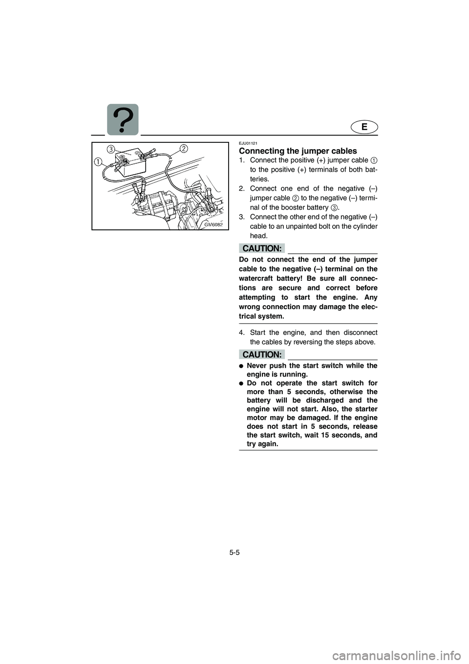 YAMAHA SUPERJET 2002 Owners Manual 5-5
E
EJU01121
Connecting the jumper cables
1. Connect the positive (+) jumper cable 1
to the positive (+) terminals of both bat-
teries.
2. Connect one end of the negative (–)
jumper cable 2 to YAMAHA SUPERJET 2002 Owners Manual 5-5
E
EJU01121
Connecting the jumper cables
1. Connect the positive (+) jumper cable 1
to the positive (+) terminals of both bat-
teries.
2. Connect one end of the negative (–)
jumper cable 2 to