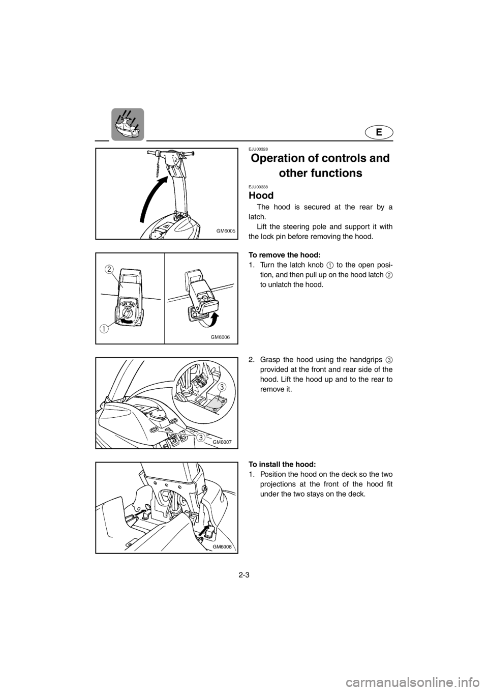 YAMAHA SUPERJET 2001  Owners Manual 2-3
E
EJU00328 
Operation of controls and 
other functions 
EJU00338 
Hood
The hood is secured at the rear by a
latch. 
Lift the steering pole and support it with
the lock pin before removing the hood