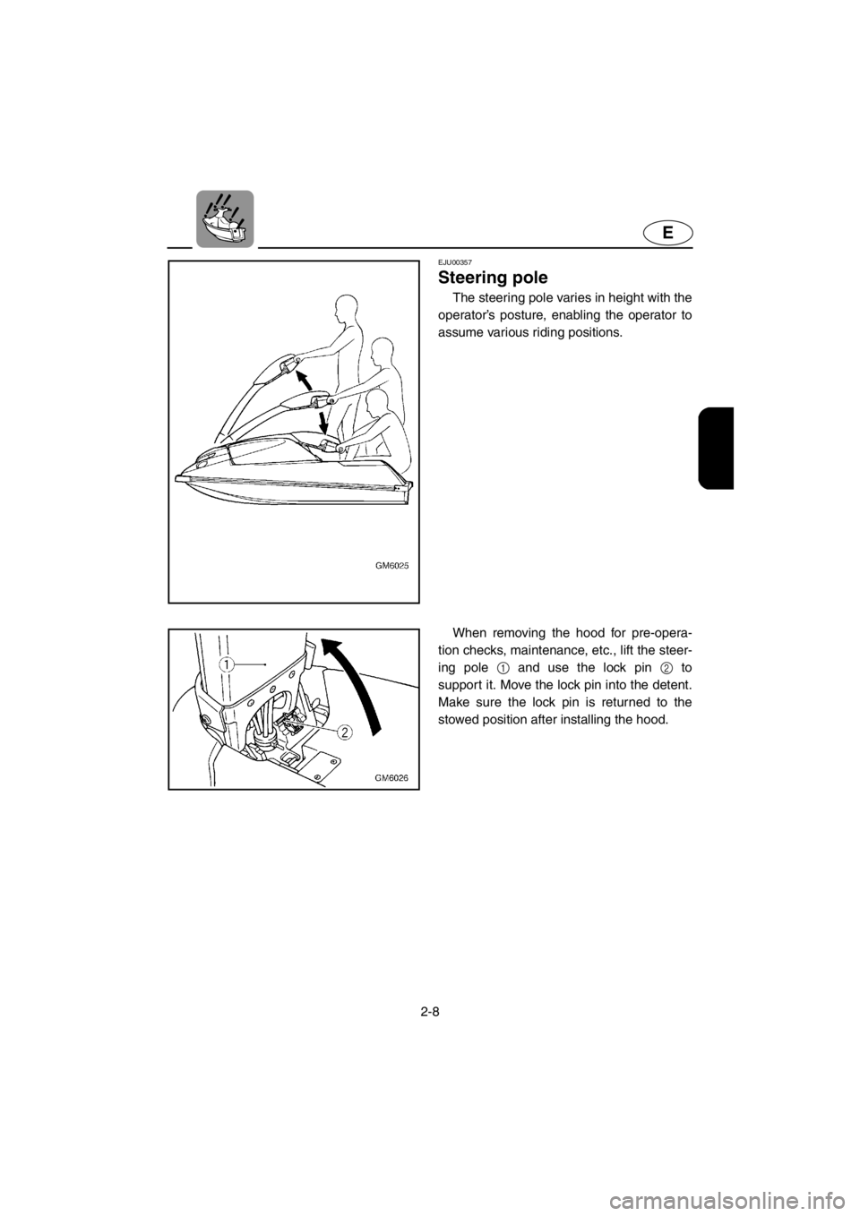 YAMAHA SUPERJET 2001  Owners Manual 2-8
E
EJU00357 
Steering pole
The steering pole varies in height with the
operator’s posture, enabling the operator to
assume various riding positions. 
When removing the hood for pre-opera-
tion ch