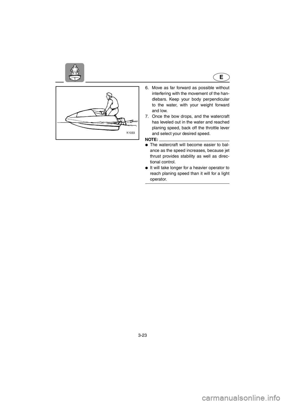 YAMAHA SUPERJET 2001  Owners Manual 3-23
E
6. Move as far forward as possible without
interfering with the movement of the han-
dlebars. Keep your body perpendicular
to the water, with your weight forward
and low. 
7. Once the bow drops