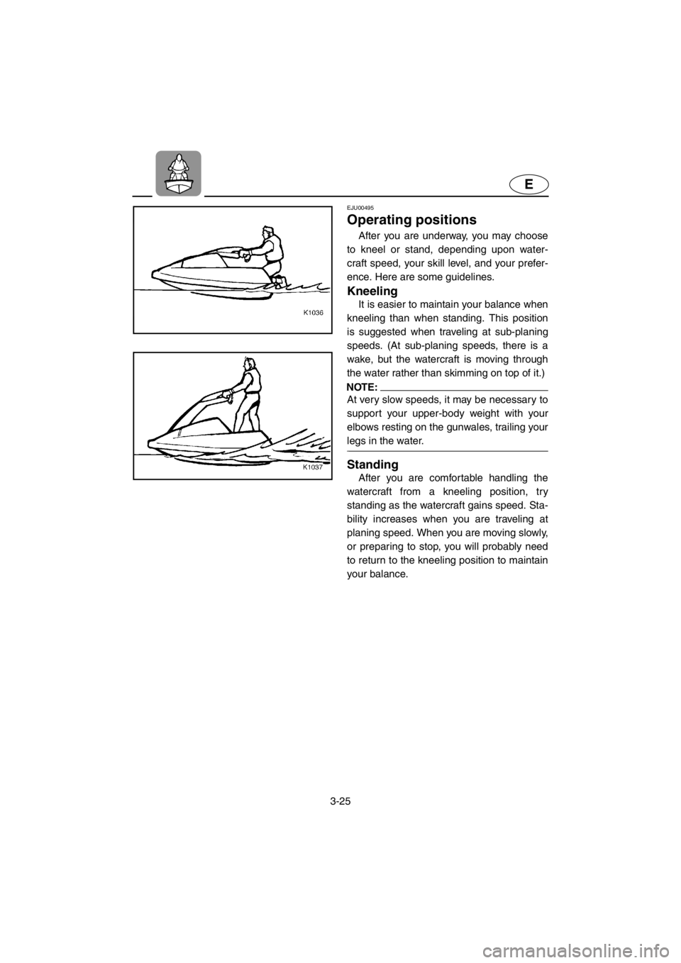 YAMAHA SUPERJET 2001 Owners Manual 3-25
E
EJU00495
Operating positions
After you are underway, you may choose
to kneel or stand, depending upon water-
craft speed, your skill level, and your prefer-
ence. Here are some guidelines.
Kn YAMAHA SUPERJET 2001 Owners Manual 3-25
E
EJU00495
Operating positions
After you are underway, you may choose
to kneel or stand, depending upon water-
craft speed, your skill level, and your prefer-
ence. Here are some guidelines.
Kn