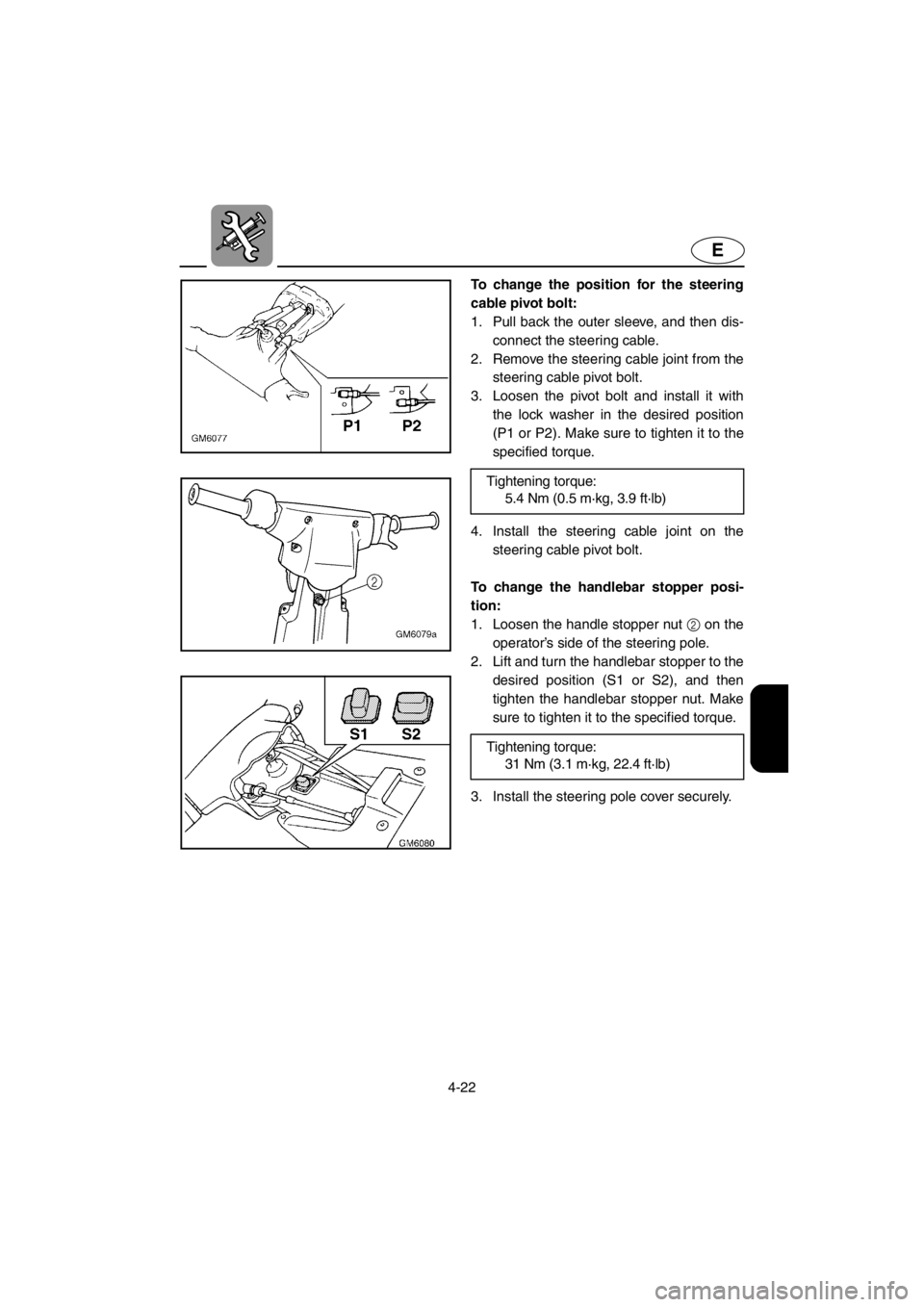 YAMAHA SUPERJET 2001  Owners Manual 4-22
E
To change the position for the steering
cable pivot bolt: 
1. Pull back the outer sleeve, and then dis-
connect the steering cable. 
2. Remove the steering cable joint from the
steering cable p