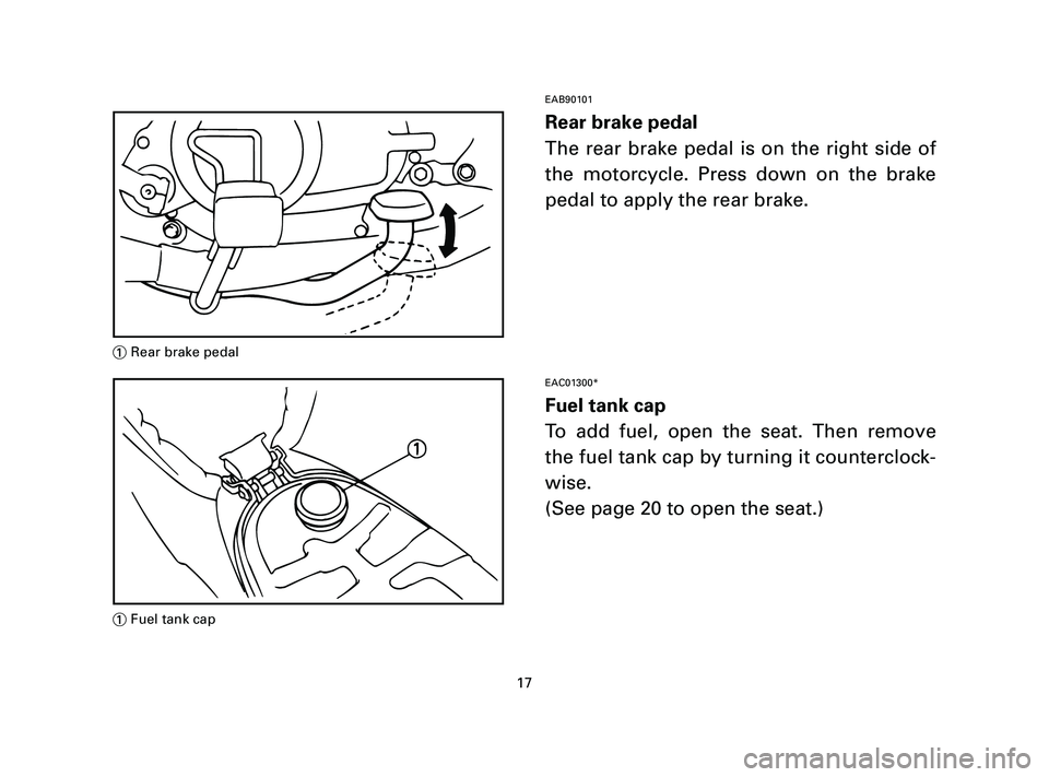 YAMAHA T105 2004  Owners Manual EAB90101
Rear brake pedal
The rear brake pedal is on the right side of
the motorcycle. Press down on the brake
pedal to apply the rear brake.
EAC01300*
Fuel tank cap
To add fuel, open the seat. Then r