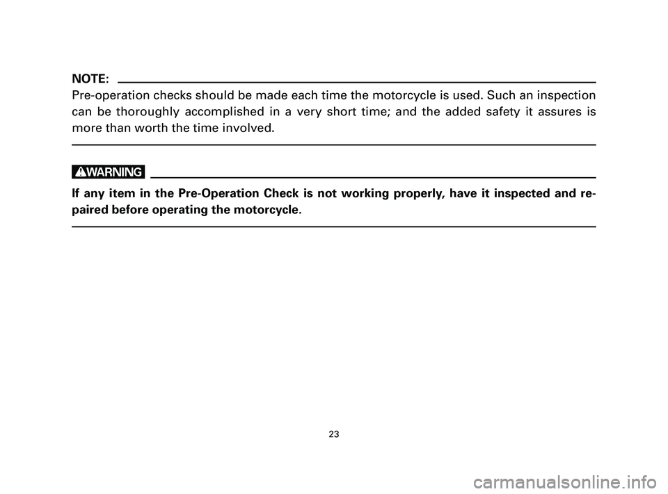 YAMAHA T105 2004  Owners Manual 23
NOTE:
Pre-operation checks should be made each time the motorcycle is used. Such an inspection
can be thoroughly accomplished in a very short time; and the added safety it assures is
more than wort