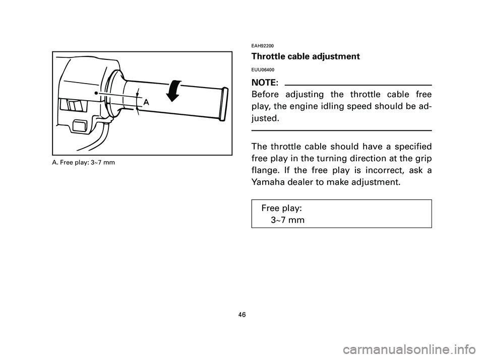 YAMAHA T105 2004  Owners Manual EAH92200
Throttle cable adjustment
EUU06400
NOTE:
Before adjusting the throttle cable free
play, the engine idling speed should be ad-
justed.
The throttle cable should have a specified
free play in t