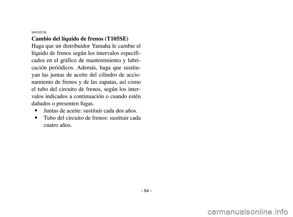 YAMAHA T105 2004  Manuale de Empleo (in Spanish) – 54 –
SAU03238
Cambio del líquido de frenos (T105SE)
Haga que un distribuidor Yamaha le cambie el
líquido de frenos según los intervalos especifi-
cados en el gráfico de mantenimiento y lubri