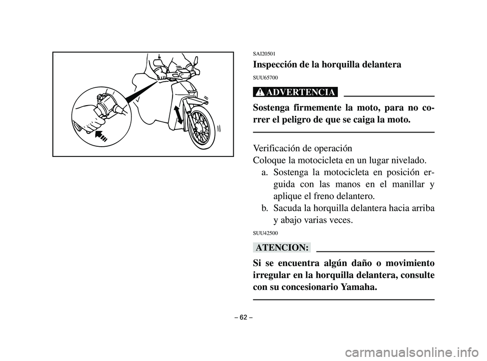 YAMAHA T105 2004  Manuale de Empleo (in Spanish) SAI20501
Inspección de la horquilla delantera
SUU65700
Xr
Sostenga firmemente la moto, para no co-
rrer el peligro de que se caiga la moto.
Verificación de operación
Coloque la motocicleta en un lu